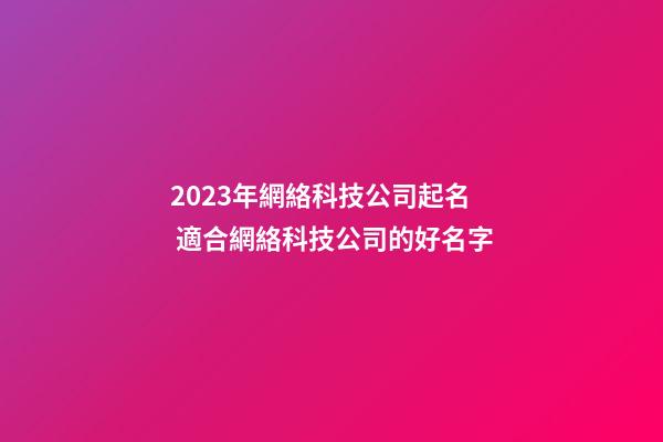 2023年網絡科技公司起名 適合網絡科技公司的好名字-第1張-公司起名-玄機派